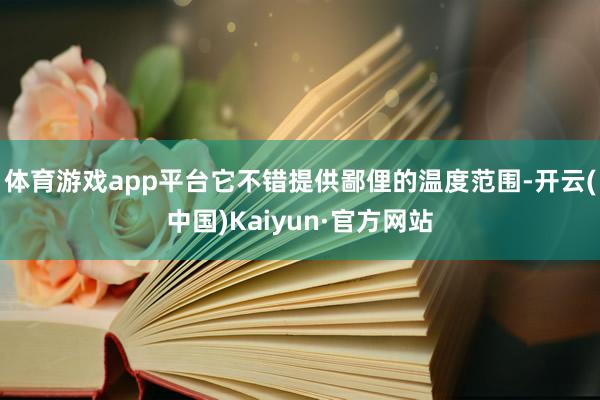 体育游戏app平台它不错提供鄙俚的温度范围-开云(中国)Kaiyun·官方网站