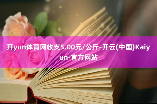 开yun体育网收支5.00元/公斤-开云(中国)Kaiyun·官方网站