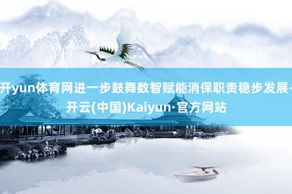 开yun体育网进一步鼓舞数智赋能消保职责稳步发展-开云(中国)Kaiyun·官方网站