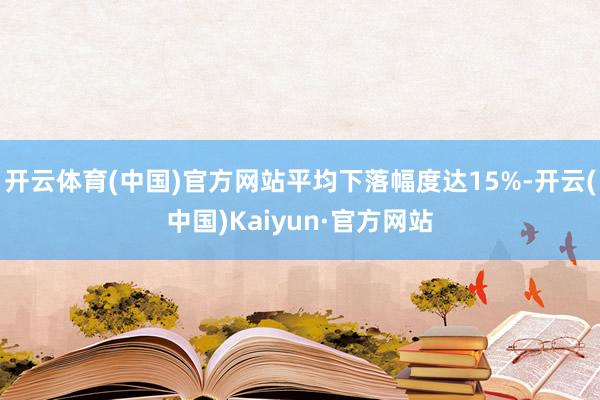 开云体育(中国)官方网站平均下落幅度达15%-开云(中国)Kaiyun·官方网站