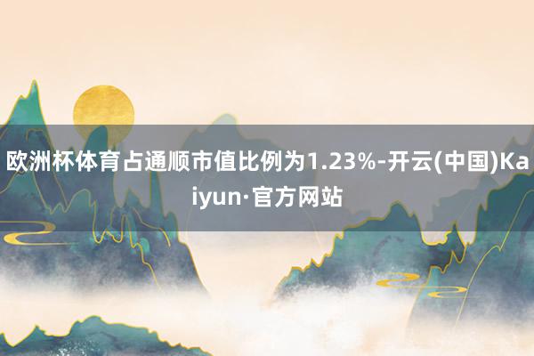 欧洲杯体育占通顺市值比例为1.23%-开云(中国)Kaiyun·官方网站