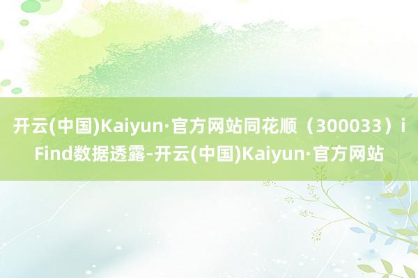 开云(中国)Kaiyun·官方网站同花顺（300033）iFind数据透露-开云(中国)Kaiyun·官方网站