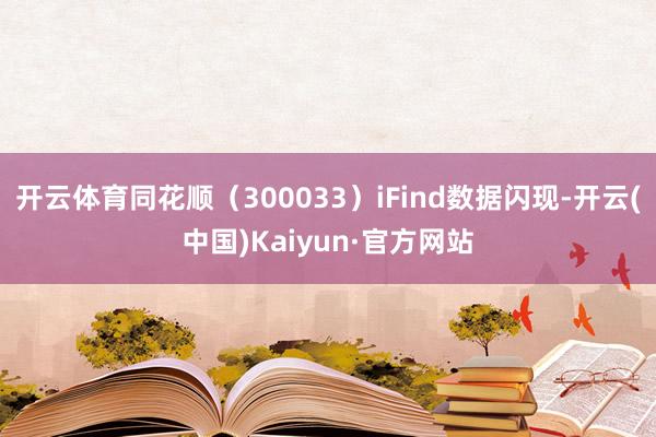 开云体育同花顺（300033）iFind数据闪现-开云(中国)Kaiyun·官方网站