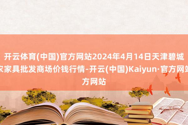 开云体育(中国)官方网站2024年4月14日天津碧城农家具批发商场价钱行情-开云(中国)Kaiyun·官方网站