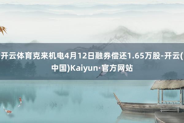 开云体育克来机电4月12日融券偿还1.65万股-开云(中国)Kaiyun·官方网站