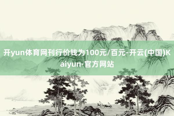 开yun体育网刊行价钱为100元/百元-开云(中国)Kaiyun·官方网站