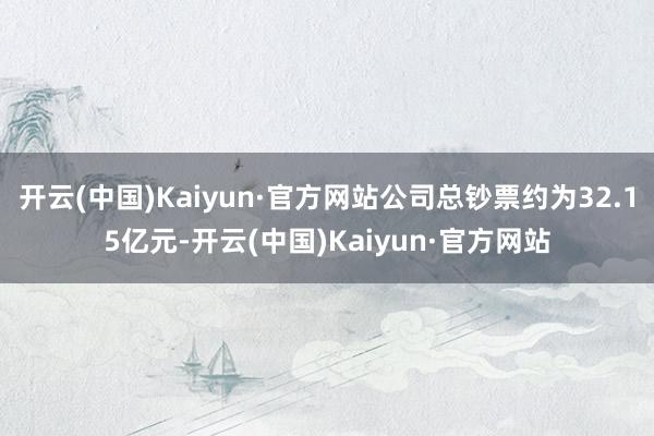 开云(中国)Kaiyun·官方网站公司总钞票约为32.15亿元-开云(中国)Kaiyun·官方网站