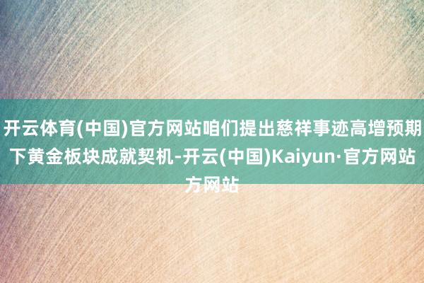 开云体育(中国)官方网站咱们提出慈祥事迹高增预期下黄金板块成就契机-开云(中国)Kaiyun·官方网站