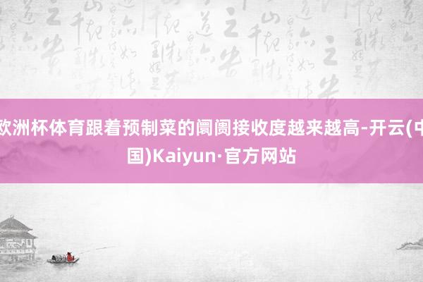 欧洲杯体育跟着预制菜的阛阓接收度越来越高-开云(中国)Kaiyun·官方网站