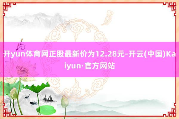 开yun体育网正股最新价为12.28元-开云(中国)Kaiyun·官方网站