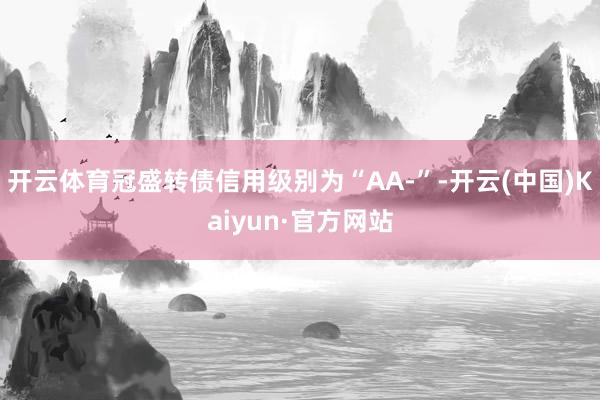 开云体育冠盛转债信用级别为“AA-”-开云(中国)Kaiyun·官方网站