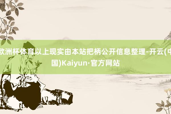 欧洲杯体育以上现实由本站把柄公开信息整理-开云(中国)Kaiyun·官方网站