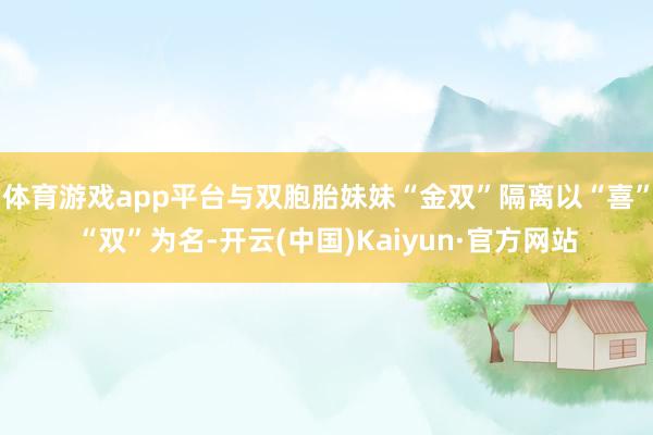 体育游戏app平台与双胞胎妹妹“金双”隔离以“喜”“双”为名-开云(中国)Kaiyun·官方网站