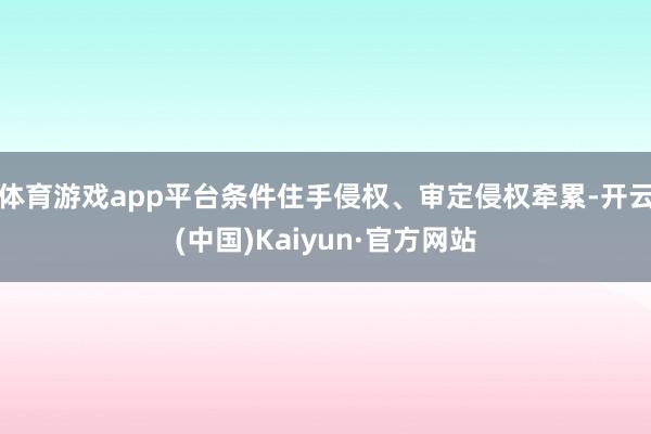 体育游戏app平台条件住手侵权、审定侵权牵累-开云(中国)Kaiyun·官方网站