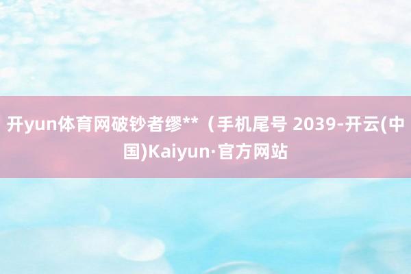 开yun体育网破钞者缪**（手机尾号 2039-开云(中国)Kaiyun·官方网站