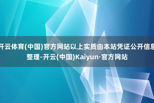 开云体育(中国)官方网站以上实质由本站凭证公开信息整理-开云(中国)Kaiyun·官方网站