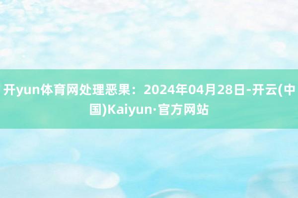 开yun体育网处理恶果：2024年04月28日-开云(中国)Kaiyun·官方网站