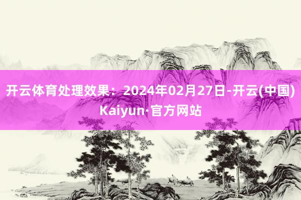 开云体育处理效果：2024年02月27日-开云(中国)Kaiyun·官方网站