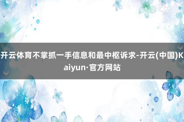 开云体育不掌抓一手信息和最中枢诉求-开云(中国)Kaiyun·官方网站