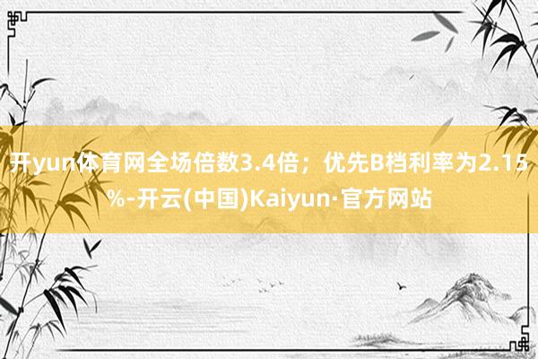 开yun体育网全场倍数3.4倍；优先B档利率为2.15%-开云(中国)Kaiyun·官方网站