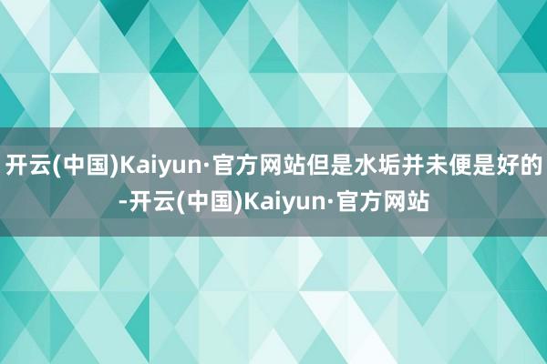 开云(中国)Kaiyun·官方网站但是水垢并未便是好的-开云(中国)Kaiyun·官方网站