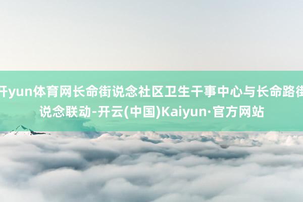 开yun体育网长命街说念社区卫生干事中心与长命路街说念联动-开云(中国)Kaiyun·官方网站