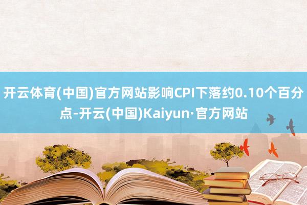 开云体育(中国)官方网站影响CPI下落约0.10个百分点-开云(中国)Kaiyun·官方网站