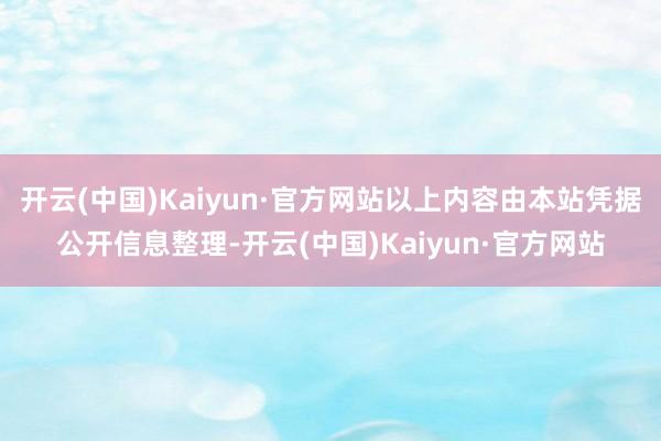 开云(中国)Kaiyun·官方网站以上内容由本站凭据公开信息整理-开云(中国)Kaiyun·官方网站