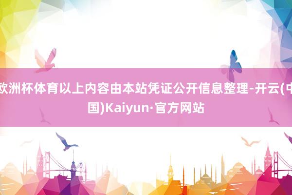 欧洲杯体育以上内容由本站凭证公开信息整理-开云(中国)Kaiyun·官方网站