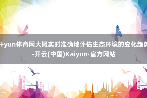 开yun体育网大概实时准确地评估生态环境的变化趋势-开云(中国)Kaiyun·官方网站