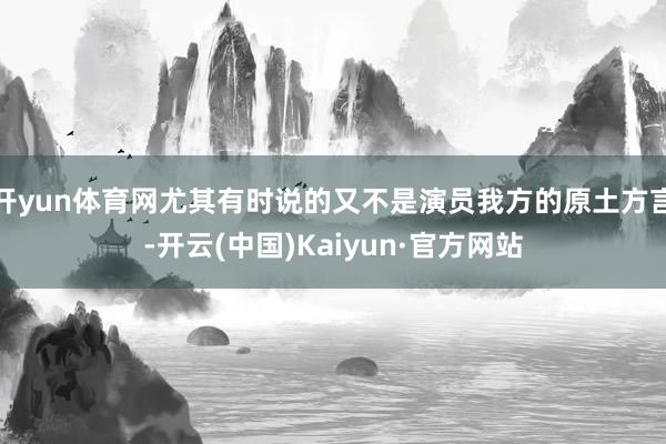 开yun体育网尤其有时说的又不是演员我方的原土方言-开云(中国)Kaiyun·官方网站