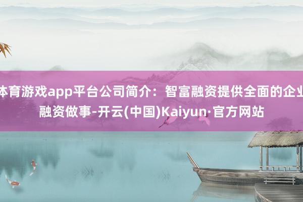 体育游戏app平台公司简介：智富融资提供全面的企业融资做事-开云(中国)Kaiyun·官方网站