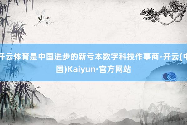 开云体育是中国进步的新亏本数字科技作事商-开云(中国)Kaiyun·官方网站