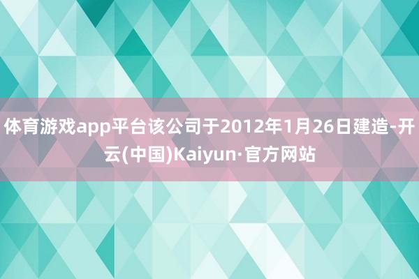 体育游戏app平台该公司于2012年1月26日建造-开云(中国)Kaiyun·官方网站