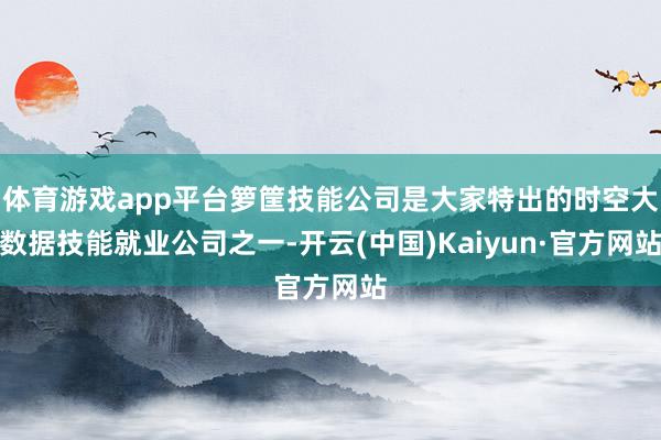 体育游戏app平台箩筐技能公司是大家特出的时空大数据技能就业公司之一-开云(中国)Kaiyun·官方网站