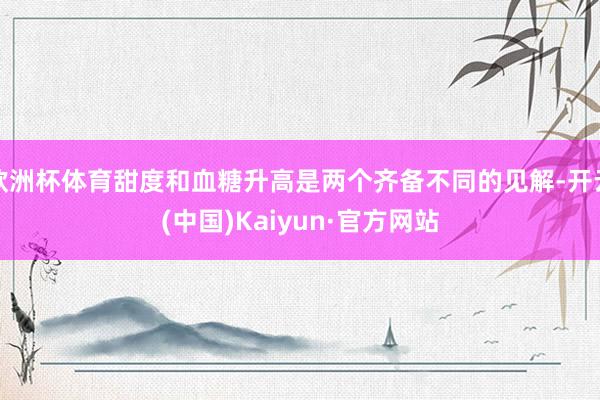 欧洲杯体育甜度和血糖升高是两个齐备不同的见解-开云(中国)Kaiyun·官方网站