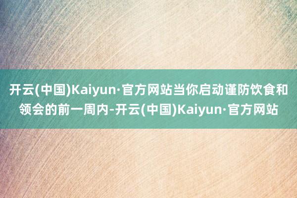 开云(中国)Kaiyun·官方网站当你启动谨防饮食和领会的前一周内-开云(中国)Kaiyun·官方网站