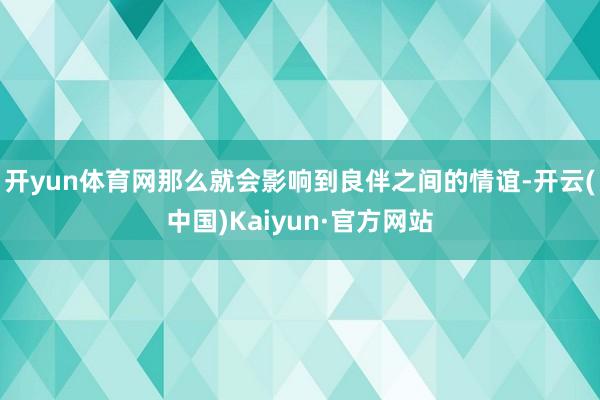 开yun体育网那么就会影响到良伴之间的情谊-开云(中国)Kaiyun·官方网站