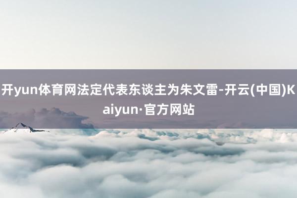 开yun体育网法定代表东谈主为朱文雷-开云(中国)Kaiyun·官方网站