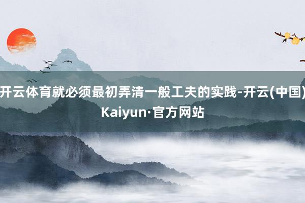 开云体育就必须最初弄清一般工夫的实践-开云(中国)Kaiyun·官方网站