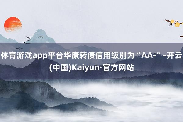 体育游戏app平台华康转债信用级别为“AA-”-开云(中国)Kaiyun·官方网站