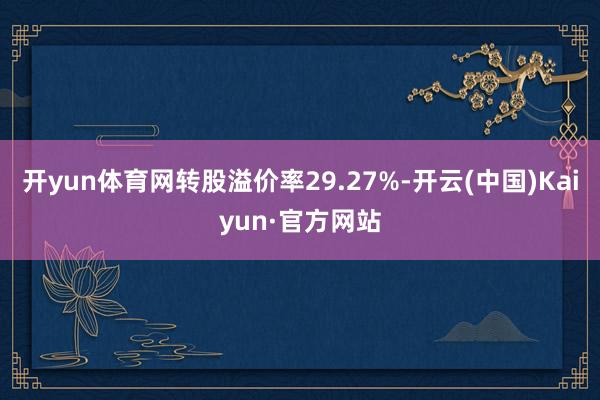 开yun体育网转股溢价率29.27%-开云(中国)Kaiyun·官方网站