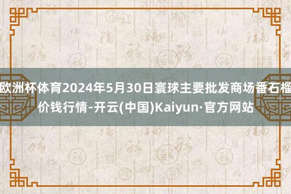 欧洲杯体育2024年5月30日寰球主要批发商场番石榴价钱行情-开云(中国)Kaiyun·官方网站