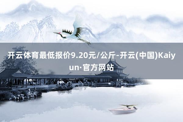 开云体育最低报价9.20元/公斤-开云(中国)Kaiyun·官方网站