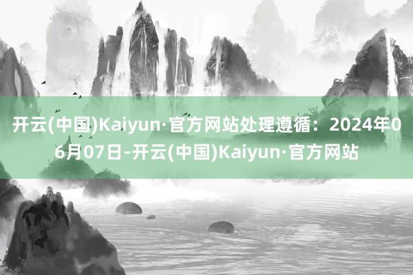 开云(中国)Kaiyun·官方网站处理遵循：2024年06月07日-开云(中国)Kaiyun·官方网站