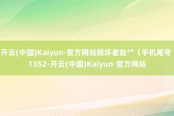 开云(中国)Kaiyun·官方网站毁坏者赵**（手机尾号 1352-开云(中国)Kaiyun·官方网站