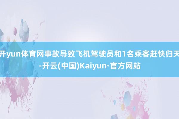 开yun体育网事故导致飞机驾驶员和1名乘客赶快归天-开云(中国)Kaiyun·官方网站