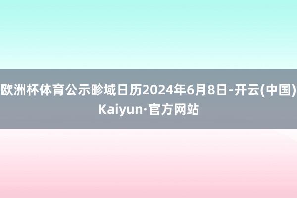 欧洲杯体育公示畛域日历2024年6月8日-开云(中国)Kaiyun·官方网站