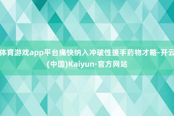 体育游戏app平台痛快纳入冲破性援手药物才略-开云(中国)Kaiyun·官方网站