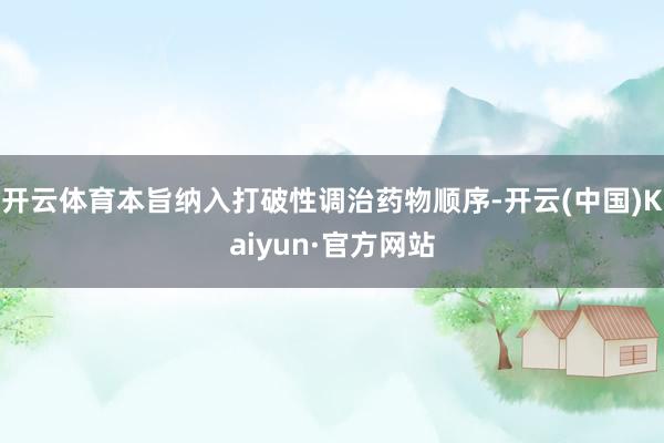 开云体育本旨纳入打破性调治药物顺序-开云(中国)Kaiyun·官方网站